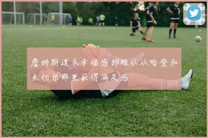 詹姆斯追求幸福感却难以从哈登和米切尔那里获得满足感