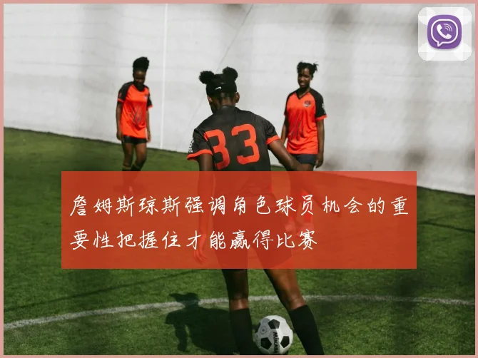 詹姆斯琼斯强调角色球员机会的重要性把握住才能赢得比赛
