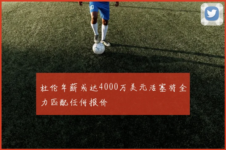 杜伦年薪或达4000万美元活塞将全力匹配任何报价