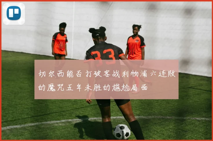 切尔西能否打破客战利物浦六连败的魔咒五年未胜的尴尬局面