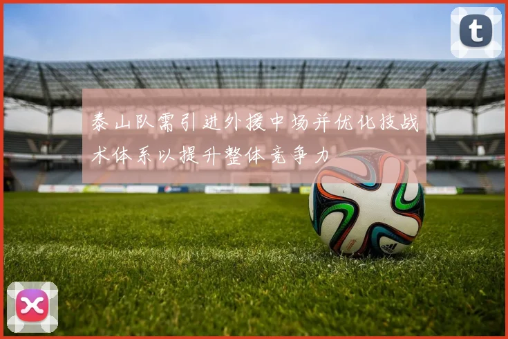 泰山队需引进外援中场并优化技战术体系以提升整体竞争力