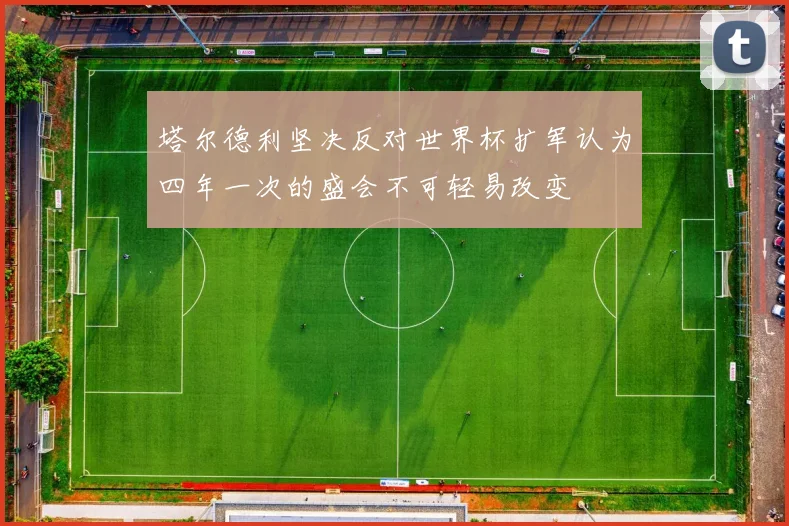 塔尔德利坚决反对世界杯扩军认为四年一次的盛会不可轻易改变