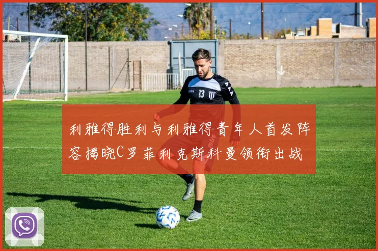 利雅得胜利与利雅得青年人首发阵容揭晓C罗菲利克斯科曼领衔出战