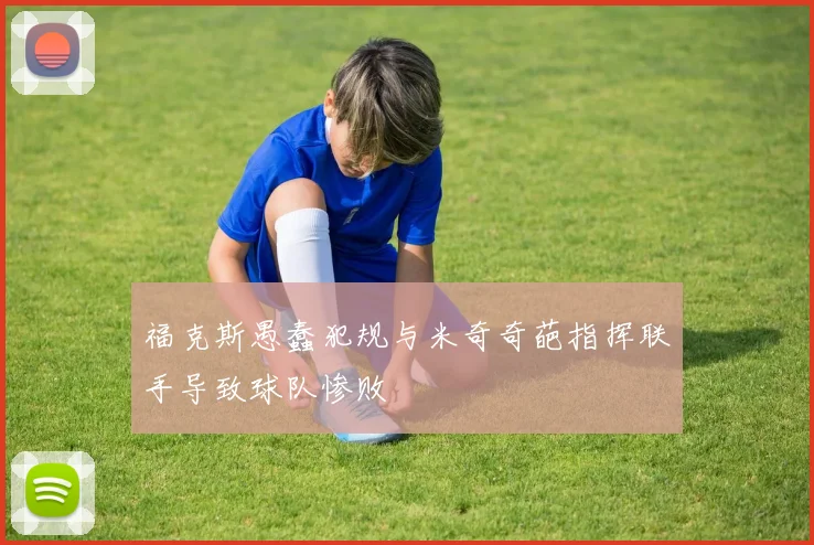 福克斯愚蠢犯规与米奇奇葩指挥联手导致球队惨败