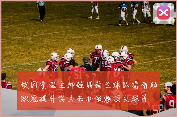 埃因霍温主帅强调荷兰球队需借助欧冠提升实力而非依赖顶尖球员