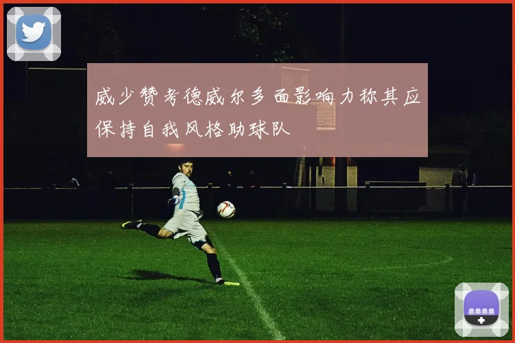 威少赞考德威尔多面影响力称其应保持自我风格助球队