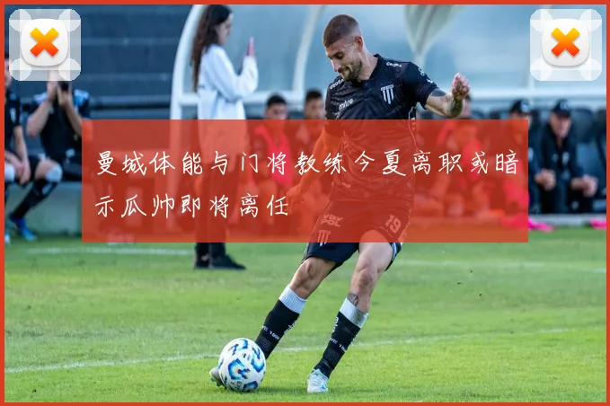 曼城体能与门将教练今夏离职或暗示瓜帅即将离任