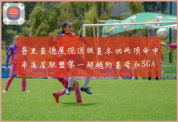 普里查德展现顶级基本功两项命中率高居联盟第一超越约基奇和SGA