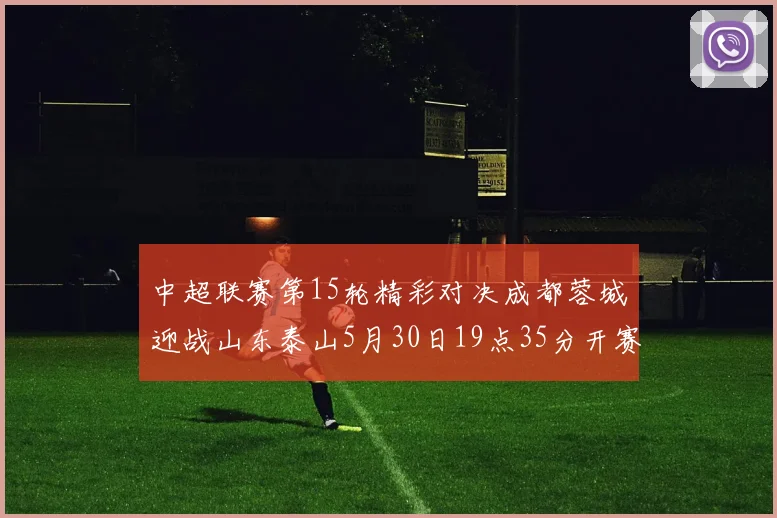 中超联赛第15轮精彩对决成都蓉城迎战山东泰山5月30日19点35分开赛