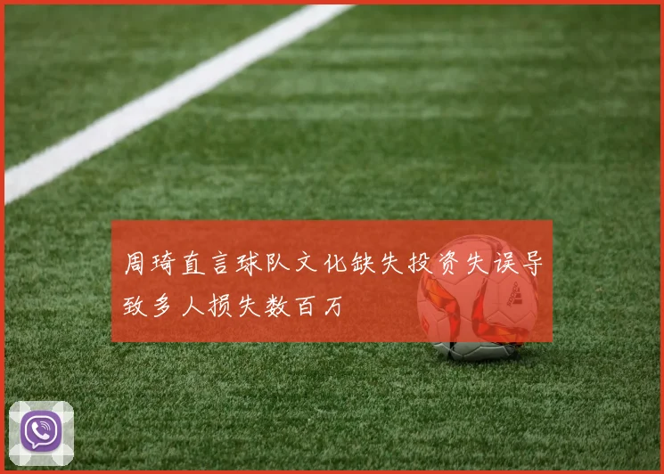 周琦直言球队文化缺失投资失误导致多人损失数百万