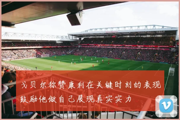 戈贝尔称赞康利在关键时刻的表现鼓励他做自己展现真实实力