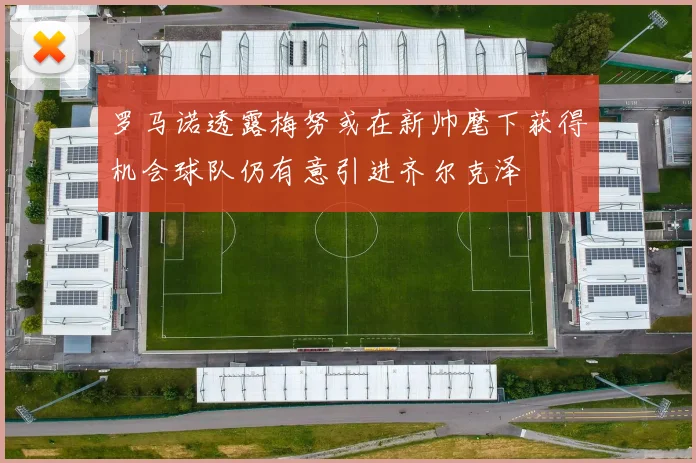 罗马诺透露梅努或在新帅麾下获得机会球队仍有意引进齐尔克泽