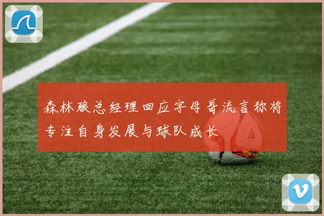 森林狼总经理回应字母哥流言称将专注自身发展与球队成长