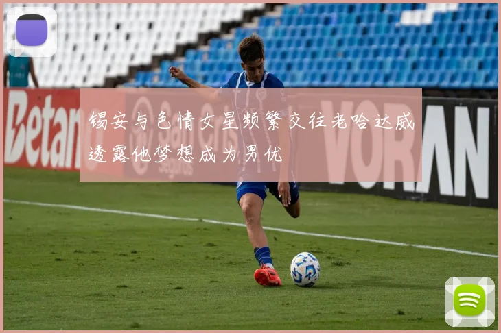 锡安与色情女星频繁交往老哈达威透露他梦想成为男优