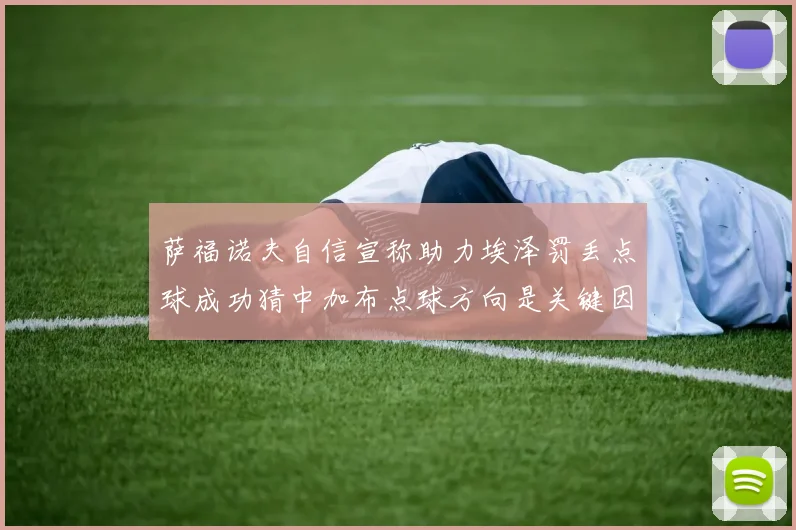 萨福诺夫自信宣称助力埃泽罚丢点球成功猜中加布点球方向是关键因素