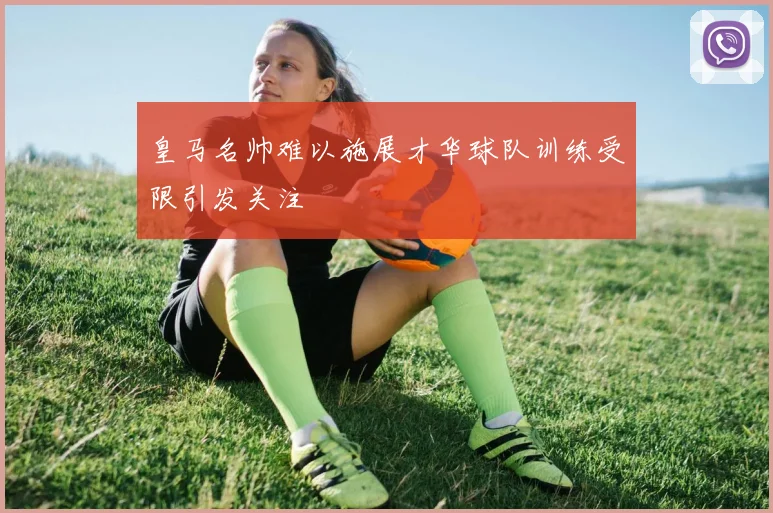 皇马名帅难以施展才华球队训练受限引发关注