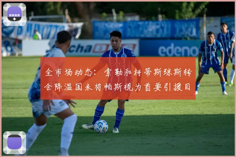 全市场动态：索勒和柯蒂斯琼斯转会降温国米将帕斯视为首要引援目标
