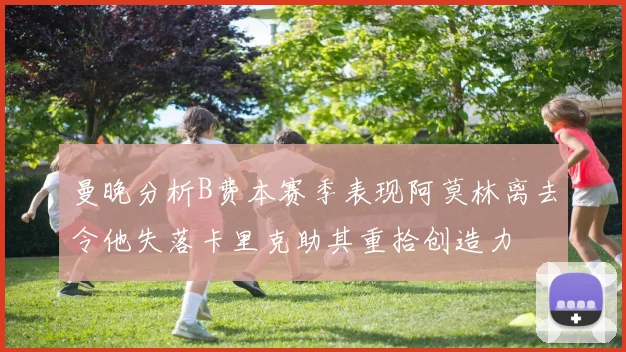 曼晚分析B费本赛季表现阿莫林离去令他失落卡里克助其重拾创造力