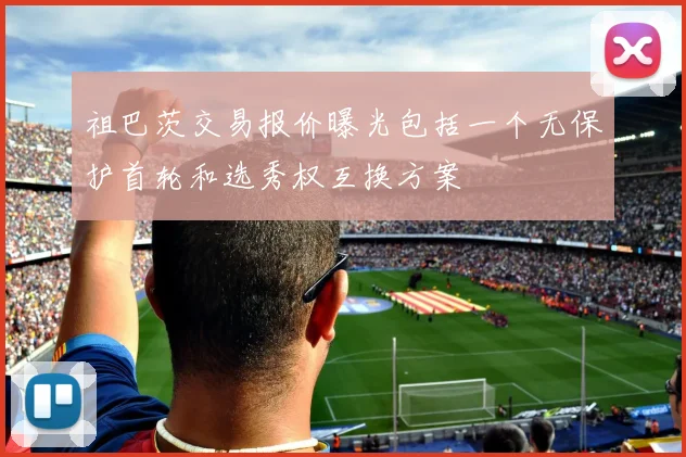 祖巴茨交易报价曝光包括一个无保护首轮和选秀权互换方案