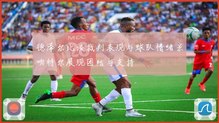 德泽尔比谈裁判表现与球队情绪亲吻特尔展现团结与支持