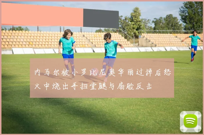 内马尔被小罗比尼奥华丽过掉后怒火中烧出手扫堂腿与扇脸反击