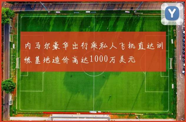 内马尔豪华出行乘私人飞机直达训练基地造价高达1000万美元