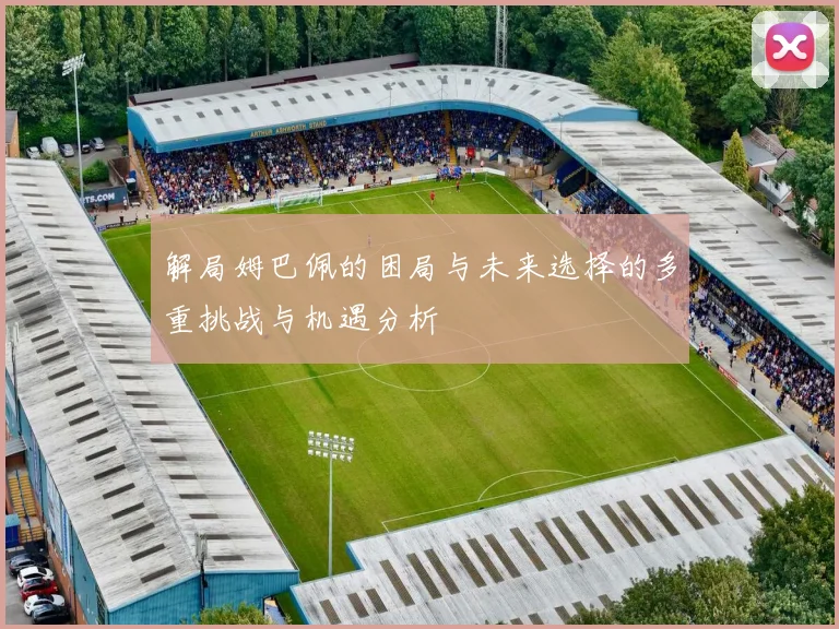 解局姆巴佩的困局与未来选择的多重挑战与机遇分析
